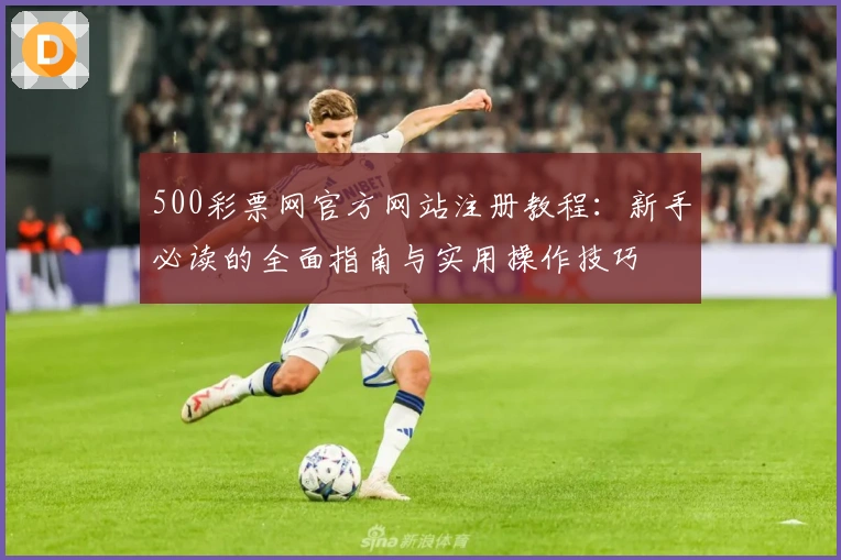500彩票网官方网站注册教程：新手必读的全面指南与实用操作技巧