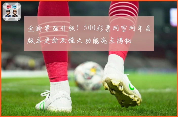 全新界面升级！500彩票网官网年度版本更新及强大功能亮点揭秘