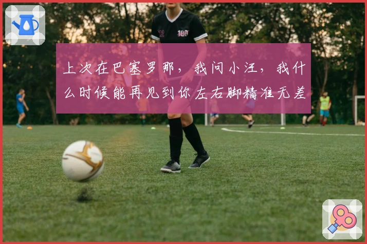 上次在巴塞罗那，我问小汪，我什么时候能再见到你左右脚精准无差别的40米远射？
