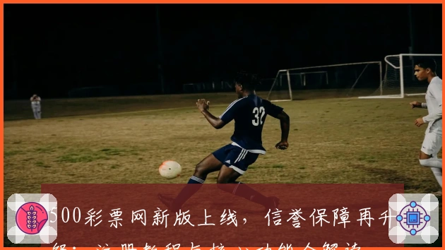 500彩票网新版上线，信誉保障再升级：注册教程与核心功能全解读