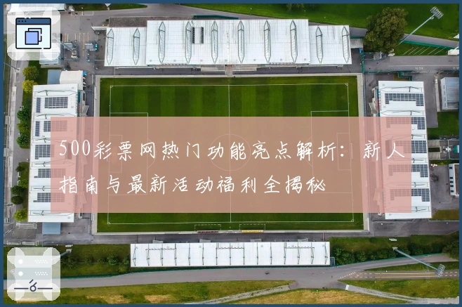 500彩票网热门功能亮点解析：新人指南与最新活动福利全揭秘