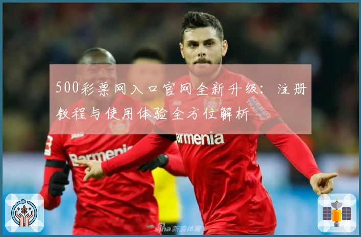 500彩票网入口官网全新升级：注册教程与使用体验全方位解析