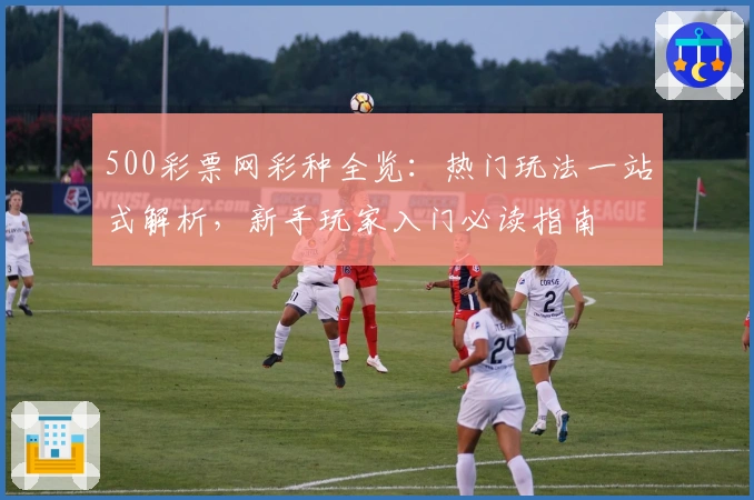 500彩票网彩种全览：热门玩法一站式解析，新手玩家入门必读指南