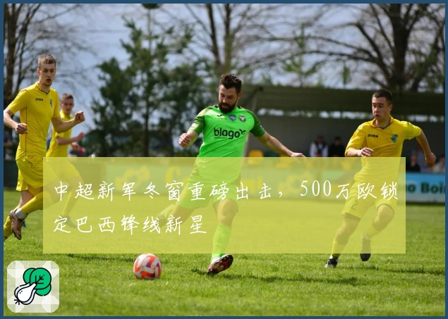 中超新军冬窗重磅出击，500万欧锁定巴西锋线新星