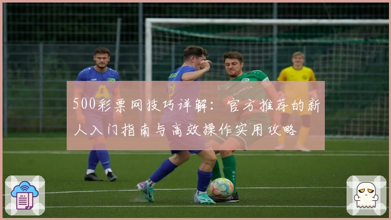 500彩票网技巧详解：官方推荐的新人入门指南与高效操作实用攻略