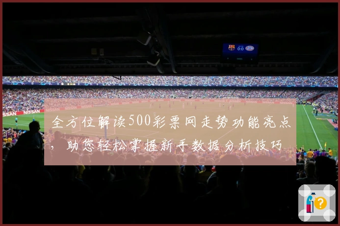 全方位解读500彩票网走势功能亮点，助您轻松掌握新手数据分析技巧