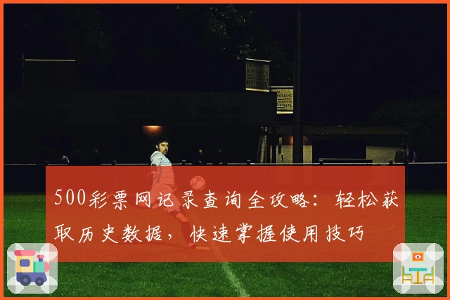 500彩票网记录查询全攻略：轻松获取历史数据，快速掌握使用技巧