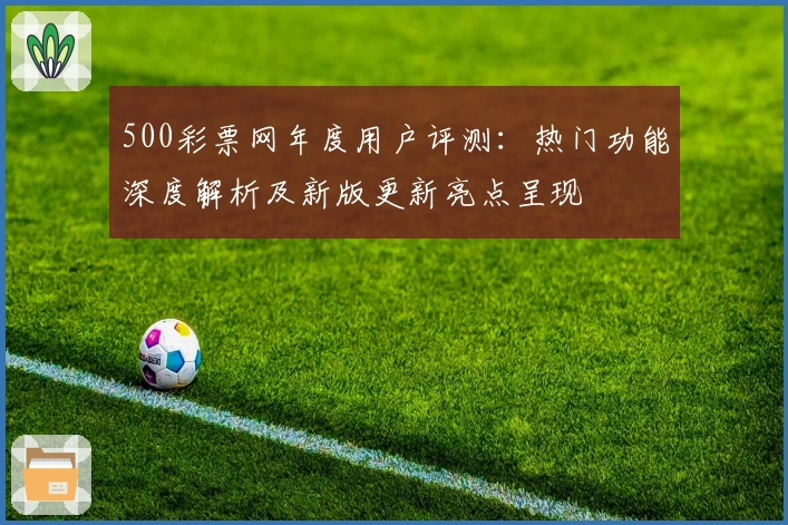 500彩票网年度用户评测：热门功能深度解析及新版更新亮点呈现