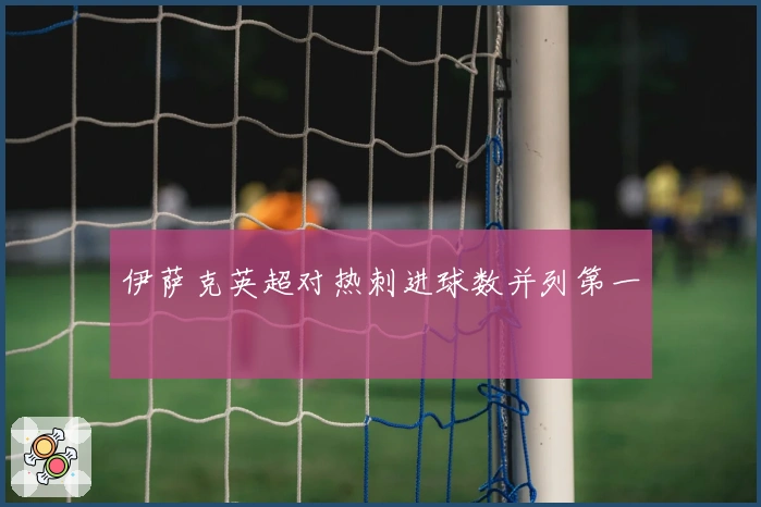 伊萨克英超对热刺进球数并列第一