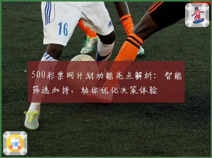 500彩票网计划功能亮点解析：智能筛选加持，助你优化决策体验