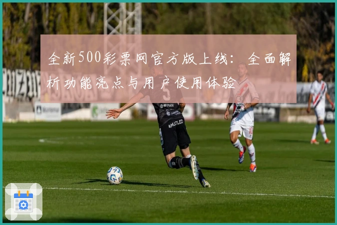 全新500彩票网官方版上线：全面解析功能亮点与用户使用体验