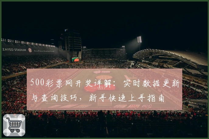 500彩票网开奖详解：实时数据更新与查询技巧，新手快速上手指南