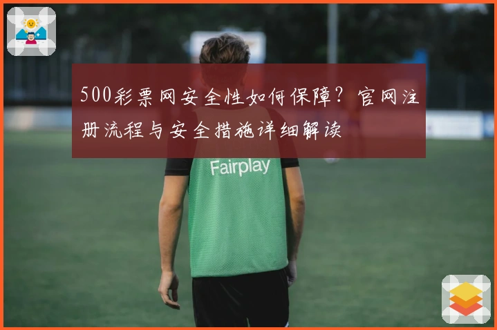 500彩票网安全性如何保障？官网注册流程与安全措施详细解读