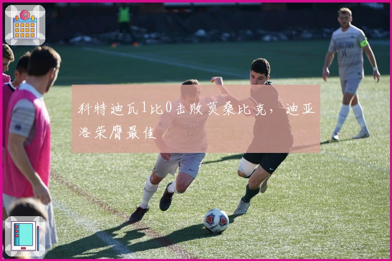 科特迪瓦1比0击败莫桑比克，迪亚洛荣膺最佳