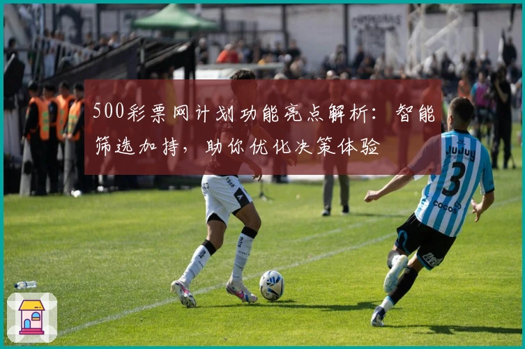 500彩票网计划功能亮点解析：智能筛选加持，助你优化决策体验