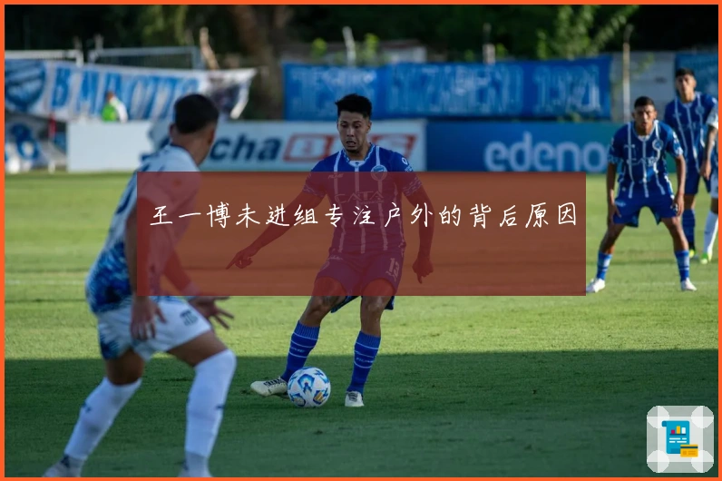王一博未进组专注户外的背后原因