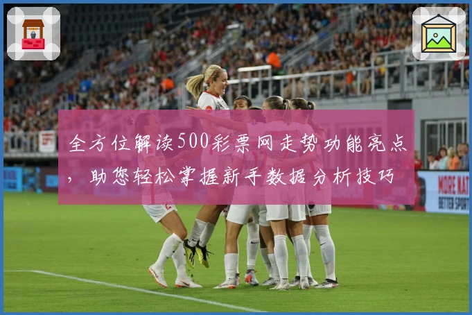 全方位解读500彩票网走势功能亮点，助您轻松掌握新手数据分析技巧