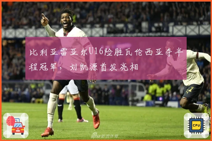 比利亚雷亚尔U16险胜瓦伦西亚夺半程冠军，刘凯源首发亮相