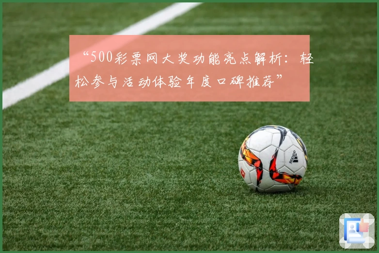 “500彩票网大奖功能亮点解析：轻松参与活动体验年度口碑推荐”