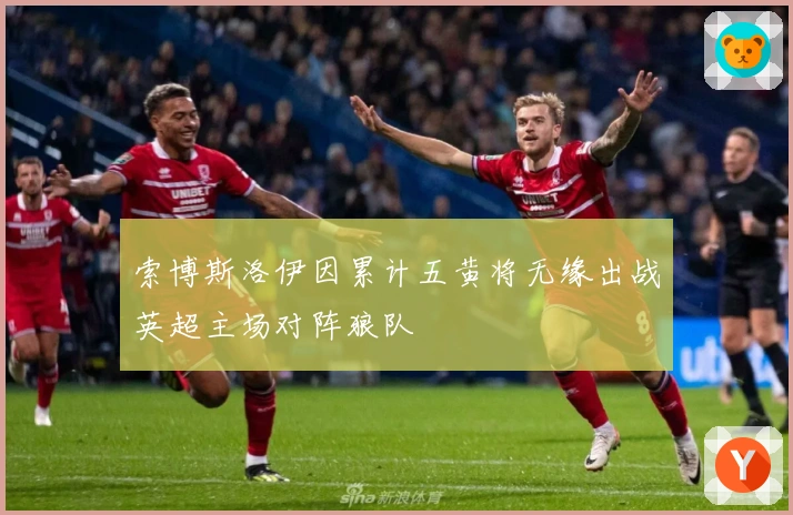 索博斯洛伊因累计五黄将无缘出战英超主场对阵狼队