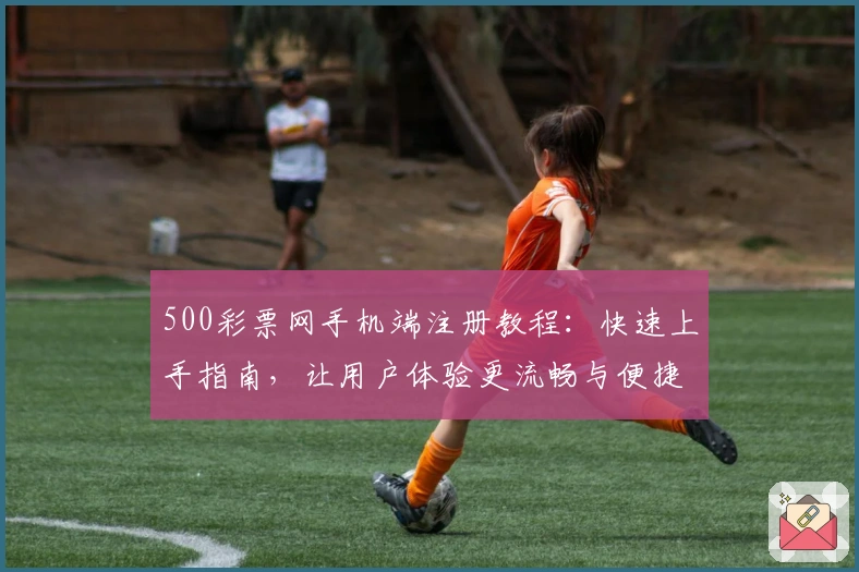 500彩票网手机端注册教程：快速上手指南，让用户体验更流畅与便捷