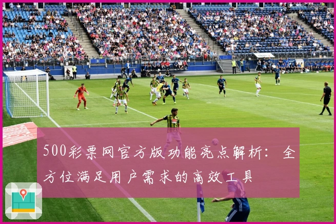 500彩票网官方版功能亮点解析：全方位满足用户需求的高效工具