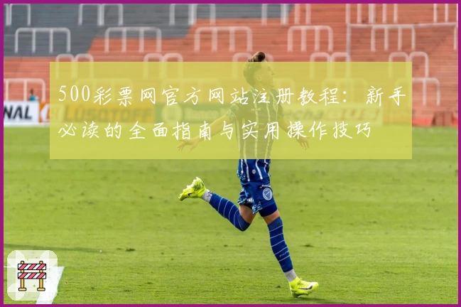 500彩票网官方网站注册教程：新手必读的全面指南与实用操作技巧