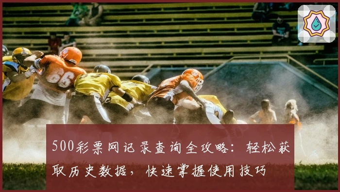 500彩票网记录查询全攻略：轻松获取历史数据，快速掌握使用技巧