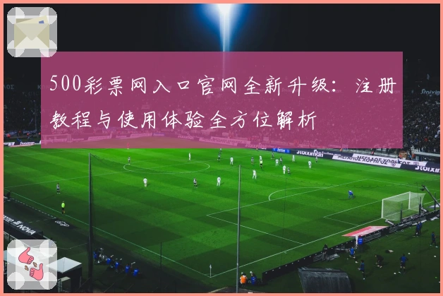 500彩票网入口官网全新升级：注册教程与使用体验全方位解析