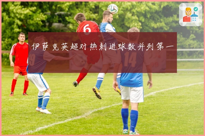 伊萨克英超对热刺进球数并列第一