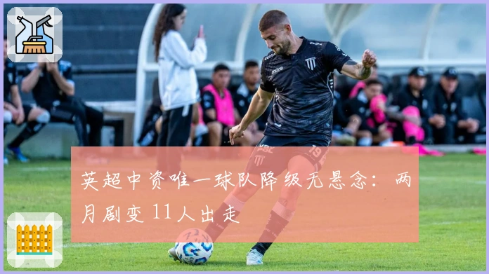 英超中资唯一球队降级无悬念：两月剧变 11人出走