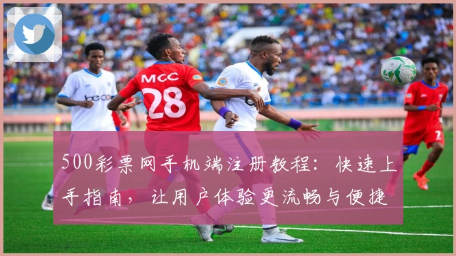 500彩票网手机端注册教程：快速上手指南，让用户体验更流畅与便捷