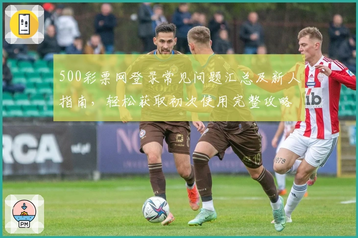 500彩票网登录常见问题汇总及新人指南，轻松获取初次使用完整攻略