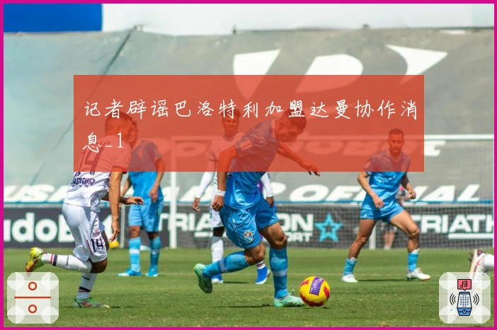 记者辟谣巴洛特利加盟达曼协作消息_1