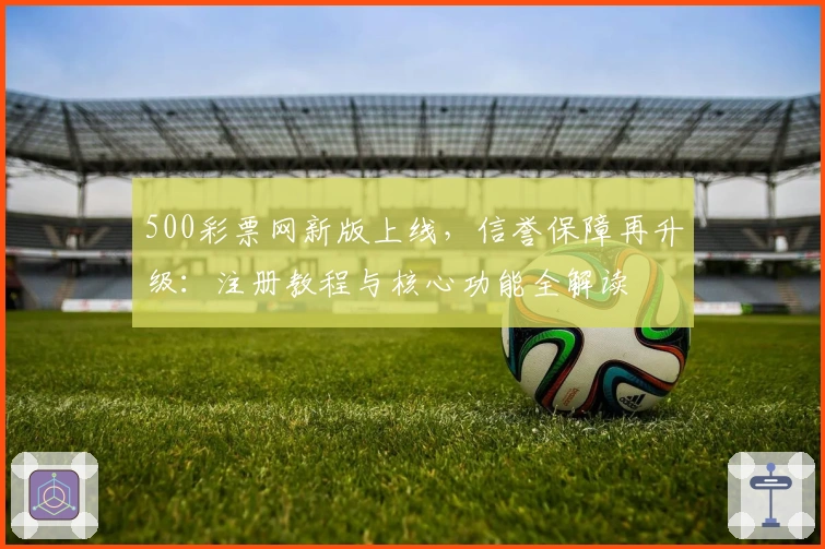 500彩票网新版上线，信誉保障再升级：注册教程与核心功能全解读