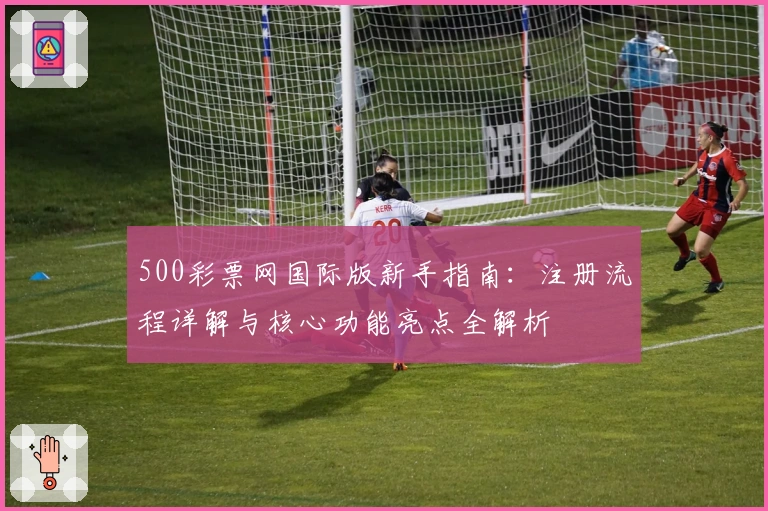 500彩票网国际版新手指南：注册流程详解与核心功能亮点全解析