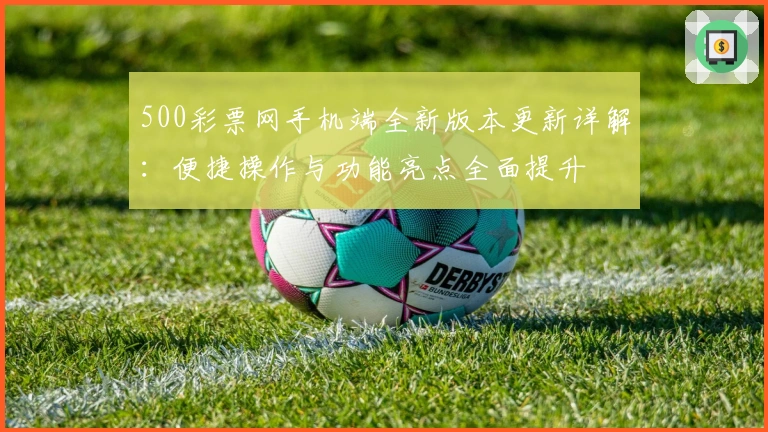 500彩票网手机端全新版本更新详解：便捷操作与功能亮点全面提升