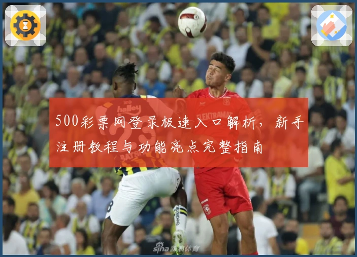 500彩票网登录极速入口解析，新手注册教程与功能亮点完整指南