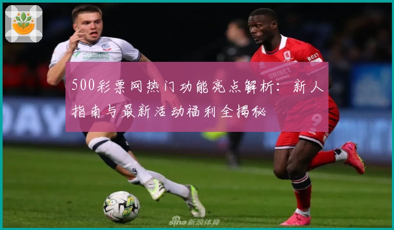 500彩票网热门功能亮点解析：新人指南与最新活动福利全揭秘
