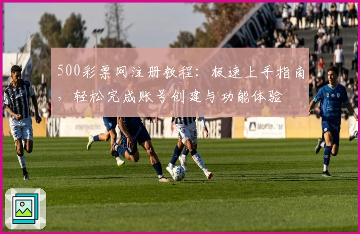 500彩票网注册教程：极速上手指南，轻松完成账号创建与功能体验