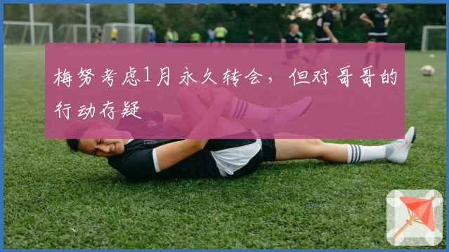 梅努考虑1月永久转会，但对哥哥的行动存疑